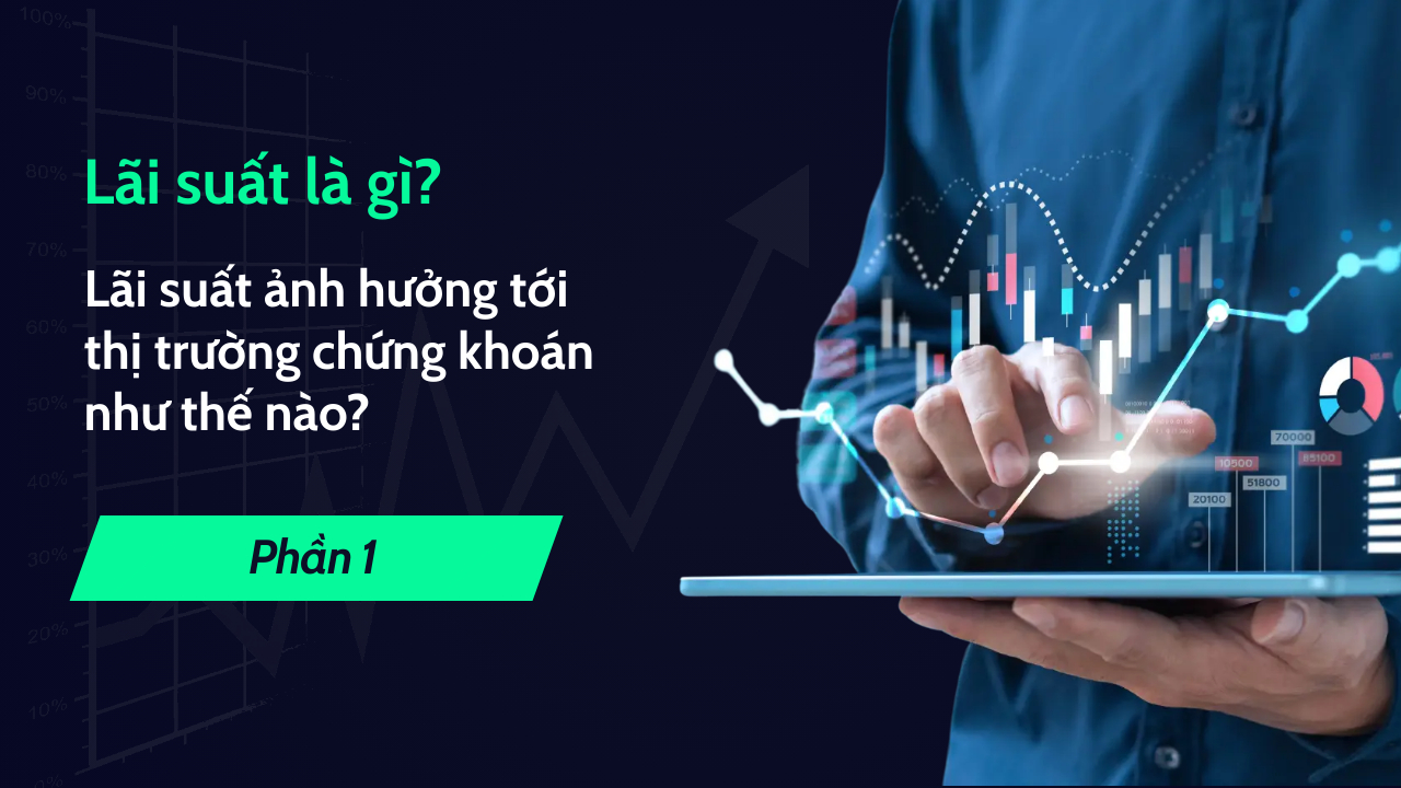 Lãi suất là gì? Lãi suất ảnh hưởng tới thị trường chứng khoán như thế nào? (Phần 1)