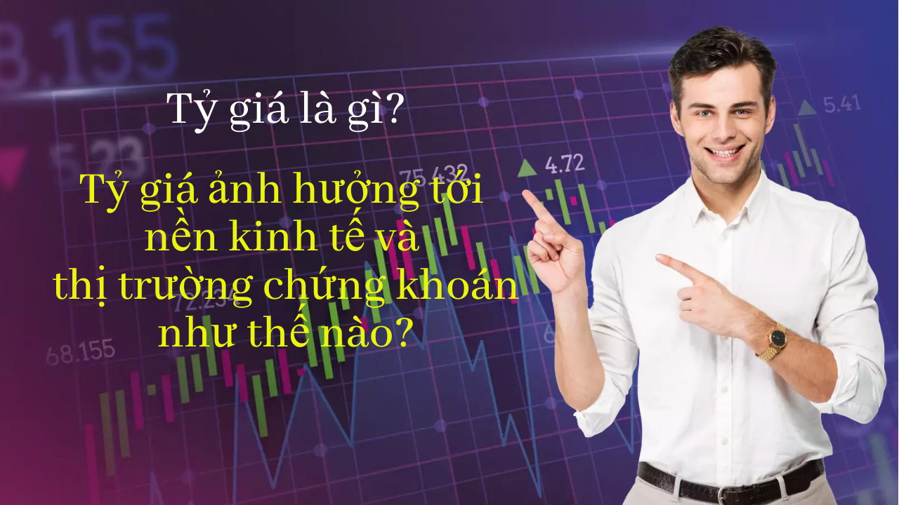 Tỷ giá là gì? Tỷ giá ảnh hưởng tới nền kinh tế và thị trường chứng khoán như thế nào?